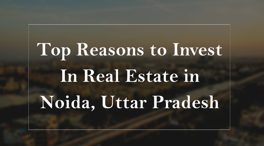 Top Reasons to Invest In Real Estate in Noida, Uttar Pradesh